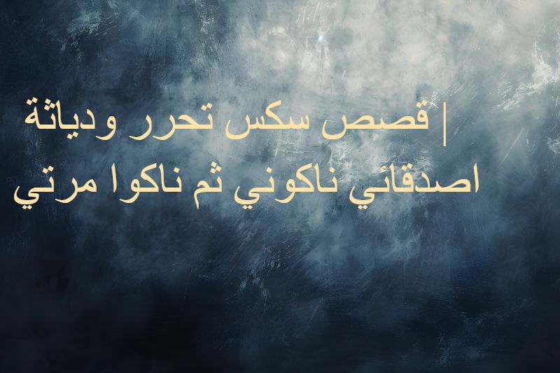  قصص سكس تحرر ودياثة | اصدقائي ناكوني ثم ناكوا مرتي